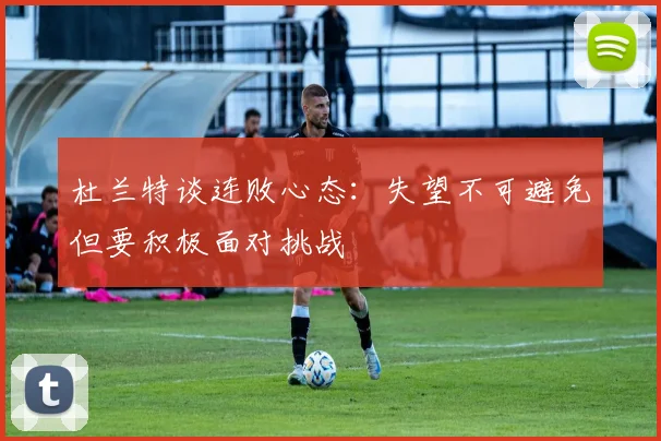 杜兰特谈连败心态：失望不可避免但要积极面对挑战