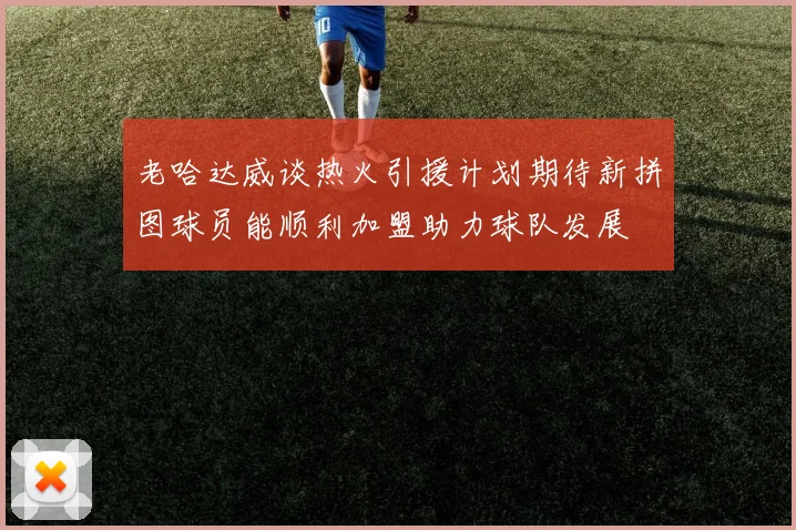 老哈达威谈热火引援计划期待新拼图球员能顺利加盟助力球队发展