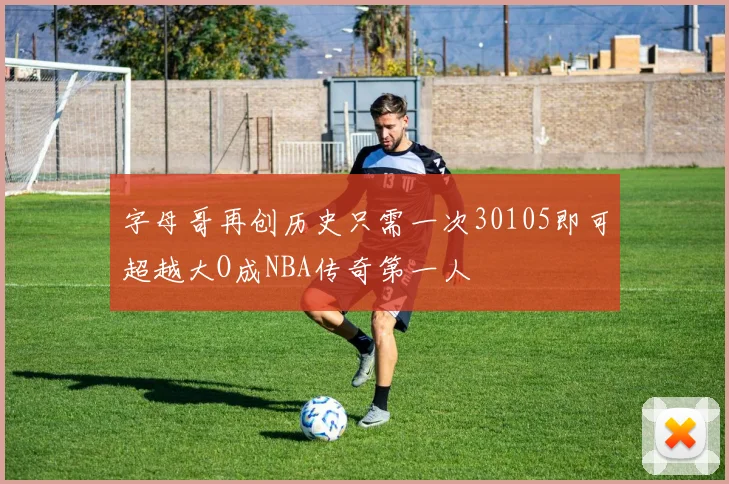 字母哥再创历史只需一次30105即可超越大O成NBA传奇第一人