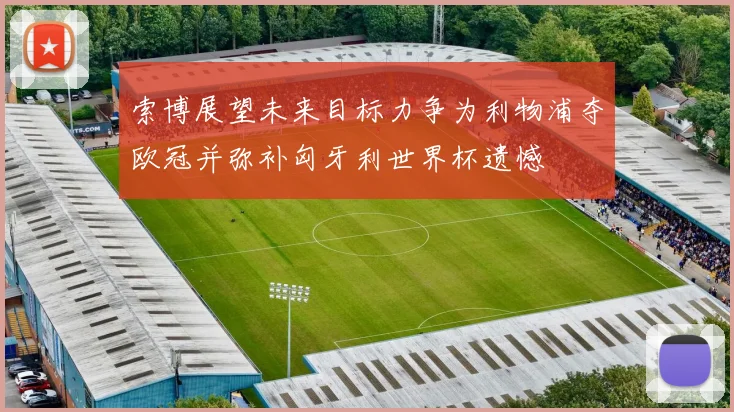 索博展望未来目标力争为利物浦夺欧冠并弥补匈牙利世界杯遗憾