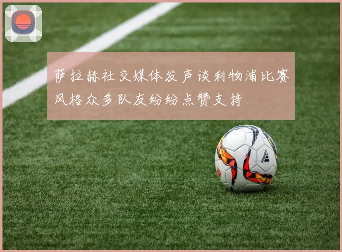 萨拉赫社交媒体发声谈利物浦比赛风格众多队友纷纷点赞支持