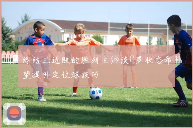 终结三连败的胜利主帅谈C罗状态希望提升定位球技巧