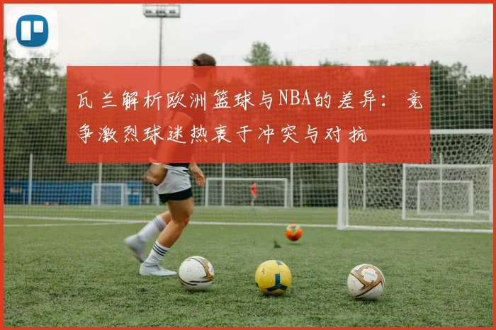 瓦兰解析欧洲篮球与NBA的差异：竞争激烈球迷热衷于冲突与对抗
