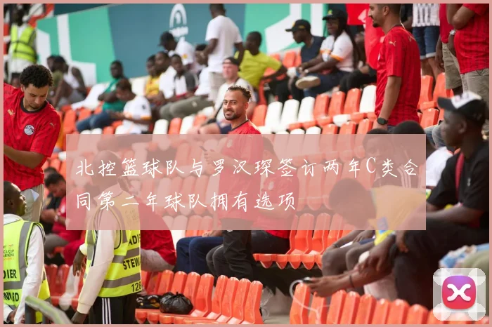 北控篮球队与罗汉琛签订两年C类合同第二年球队拥有选项