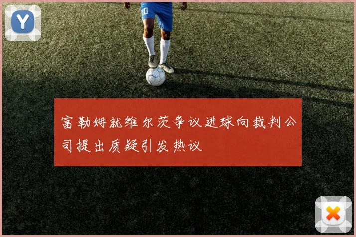 富勒姆就维尔茨争议进球向裁判公司提出质疑引发热议