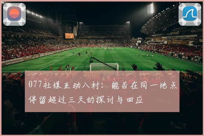 077社媒互动八村：能否在同一地点停留超过三天的探讨与回应