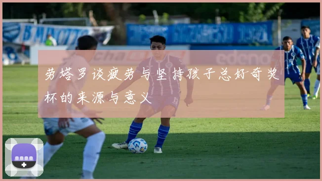 劳塔罗谈疲劳与坚持孩子总好奇奖杯的来源与意义