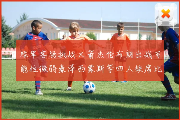 绿军客场挑战火箭杰伦布朗出战可能性微弱豪泽西蒙斯等四人缺席比赛