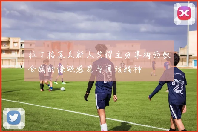 拉丁格莱美新人奖得主分享梅西教会我的谦逊感恩与团结精神