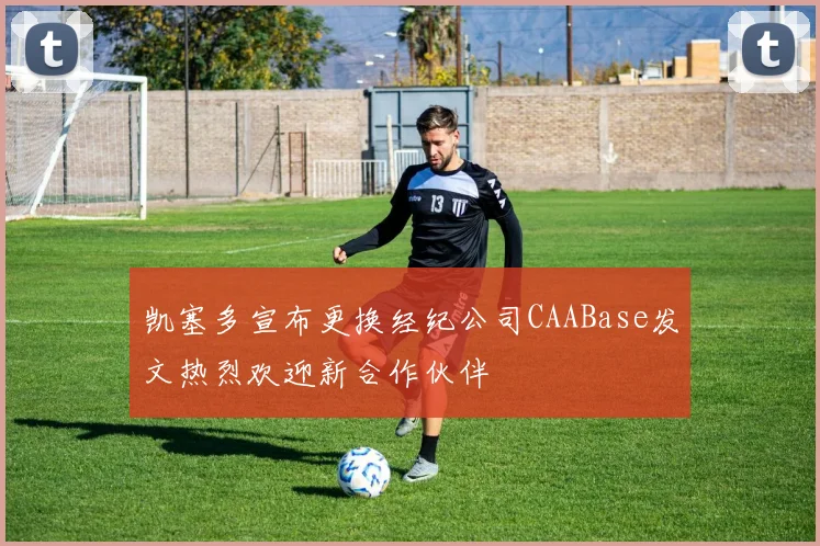 凯塞多宣布更换经纪公司CAABase发文热烈欢迎新合作伙伴