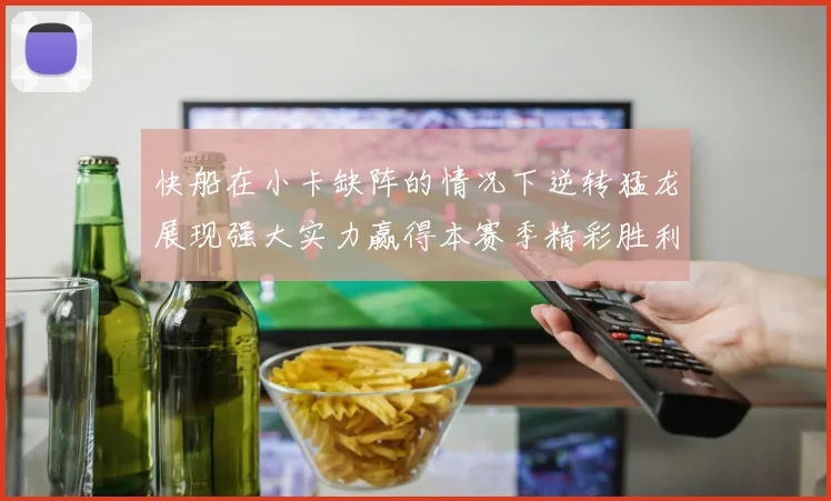 快船在小卡缺阵的情况下逆转猛龙展现强大实力赢得本赛季精彩胜利
