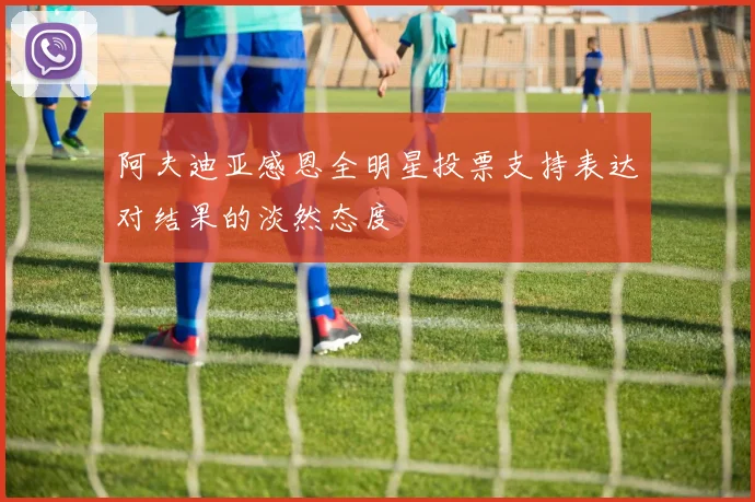 阿夫迪亚感恩全明星投票支持表达对结果的淡然态度