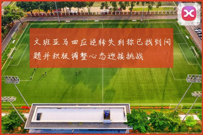 文班亚马回应逆转失利称已找到问题并积极调整心态迎接挑战