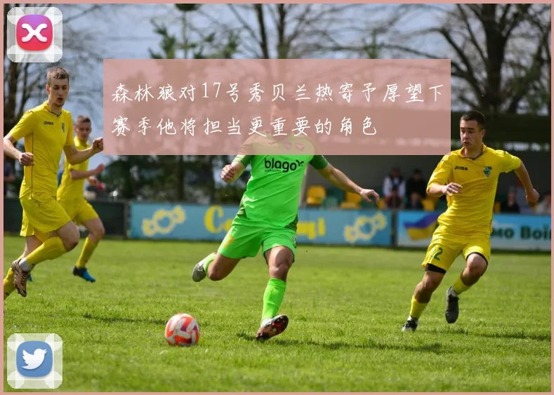 森林狼对17号秀贝兰热寄予厚望下赛季他将担当更重要的角色