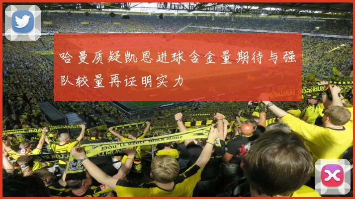 哈曼质疑凯恩进球含金量期待与强队较量再证明实力