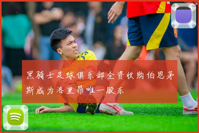 黑骑士足球俱乐部全资收购伯恩茅斯成为洛里昂唯一股东