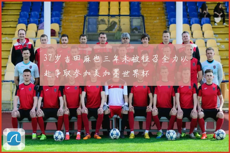 37岁吉田麻也三年未被征召全力以赴争取参加美加墨世界杯