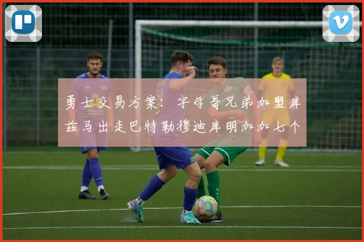 勇士交易方案：字母哥兄弟加盟库兹马出走巴特勒穆迪库明加加七个首轮选秀权