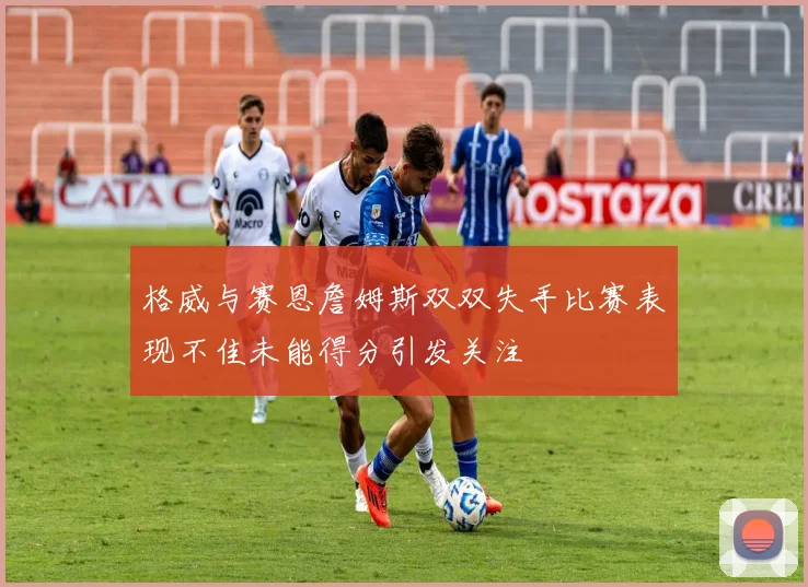格威与赛恩詹姆斯双双失手比赛表现不佳未能得分引发关注