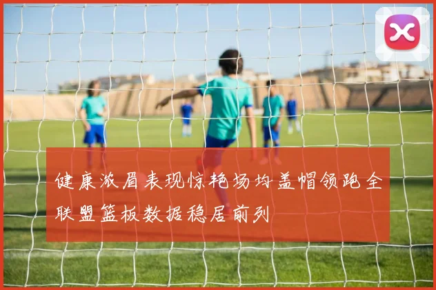 健康浓眉表现惊艳场均盖帽领跑全联盟篮板数据稳居前列