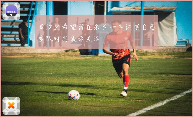 亚沙里希望留在米兰一年证明自己多队对其表示关注