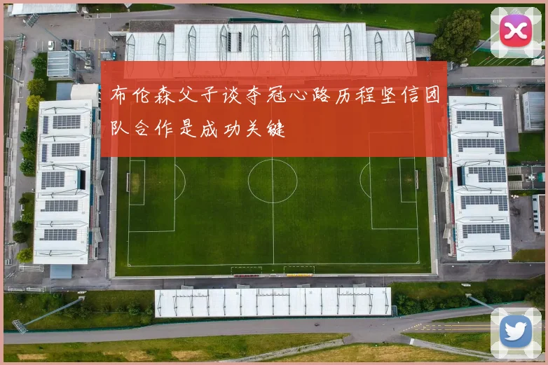 布伦森父子谈夺冠心路历程坚信团队合作是成功关键