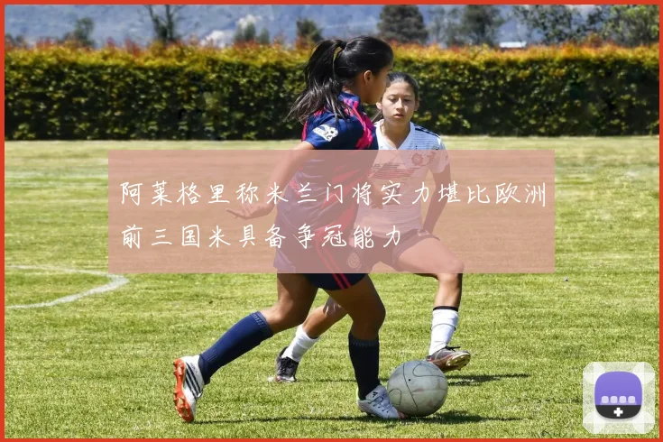 阿莱格里称米兰门将实力堪比欧洲前三国米具备争冠能力